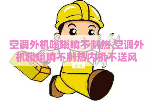 空调外机嗡嗡响不制热 空调外机嗡嗡响不制热内机不送风