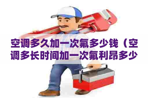 空调多久加一次氟多少钱（空调多长时间加一次氟利昂多少钱）