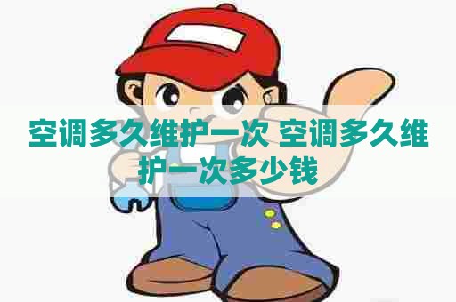 空调多久维护一次 空调多久维护一次多少钱