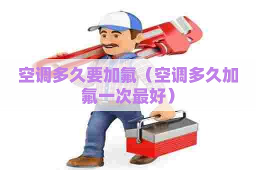 空调多久要加氟（空调多久加氟一次最好）