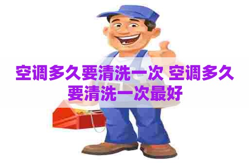 空调多久要清洗一次 空调多久要清洗一次最好