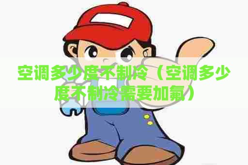 空调多少度不制冷（空调多少度不制冷需要加氟）