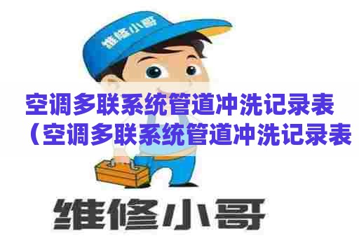 空调多联系统管道冲洗记录表（空调多联系统管道冲洗记录表怎么填写）