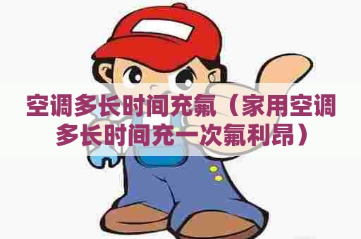 空调多长时间充氟（家用空调多长时间充一次氟利昂）