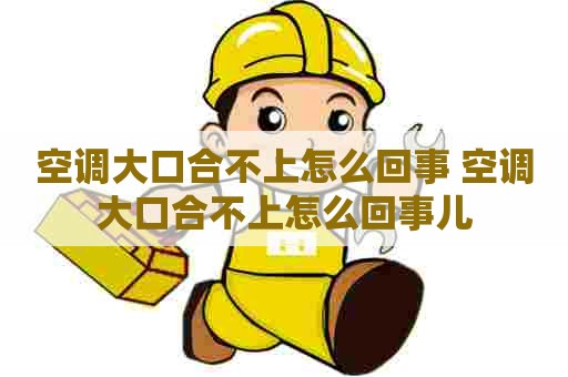 空调大口合不上怎么回事 空调大口合不上怎么回事儿