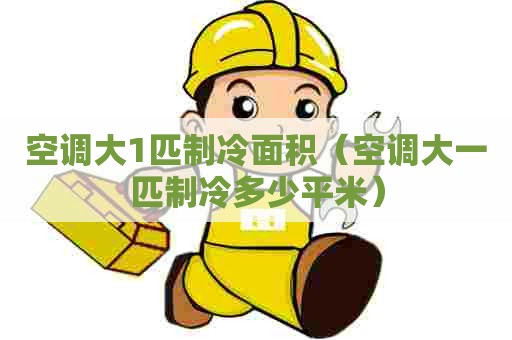 空调大1匹制冷面积（空调大一匹制冷多少平米）