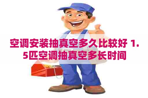 空调安装抽真空多久比较好 1.5匹空调抽真空多长时间