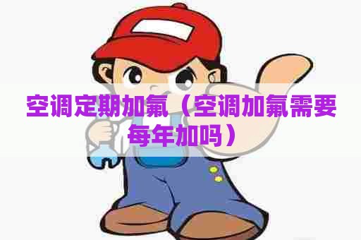 空调定期加氟（空调加氟需要每年加吗）