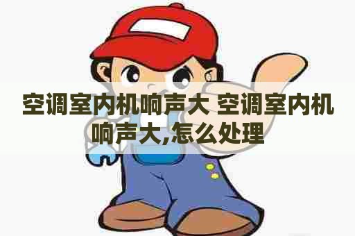 空调室内机响声大 空调室内机响声大,怎么处理