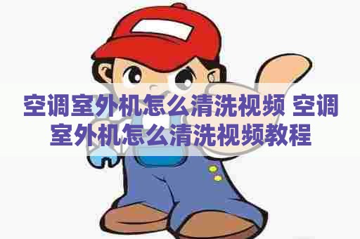 空调室外机怎么清洗视频 空调室外机怎么清洗视频教程