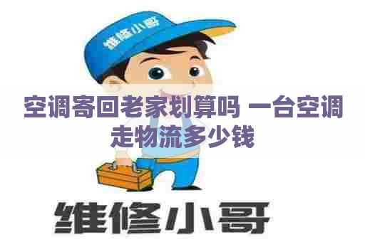 空调寄回老家划算吗 一台空调走物流多少钱