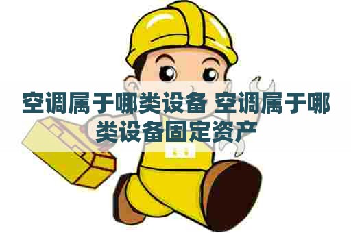 空调属于哪类设备 空调属于哪类设备固定资产