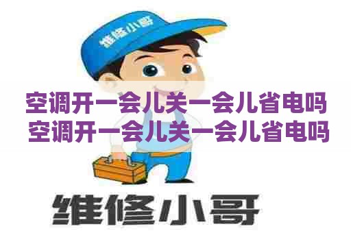 空调开一会儿关一会儿省电吗 空调开一会儿关一会儿省电吗为什么
