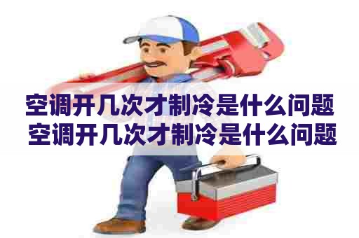 空调开几次才制冷是什么问题 空调开几次才制冷是什么问题呢