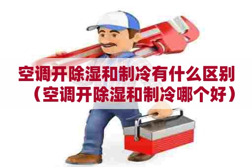 空调开除湿和制冷有什么区别（空调开除湿和制冷哪个好）