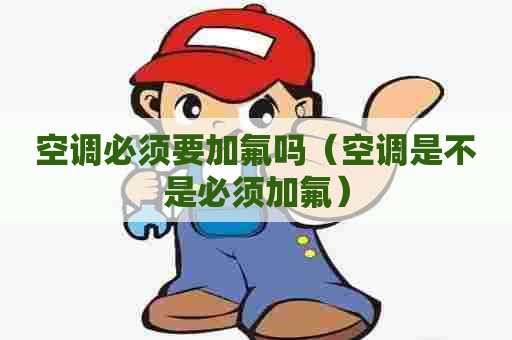 空调必须要加氟吗(空调是不是必须加氟) 空调必须要加氟吗(空调是不是必须加氟)