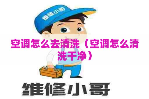 空调怎么去清洗（空调怎么清洗干净）