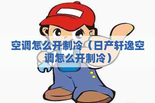 空调怎么开制冷（日产轩逸空调怎么开制冷）