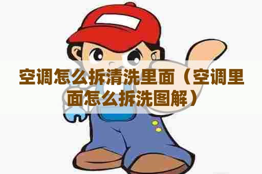 空调怎么拆清洗里面（空调里面怎么拆洗图解）