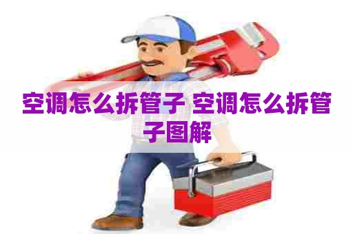空调怎么拆管子 空调怎么拆管子图解