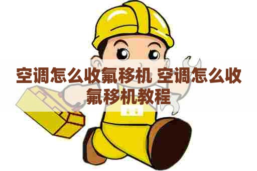 空调怎么收氟移机 空调怎么收氟移机教程