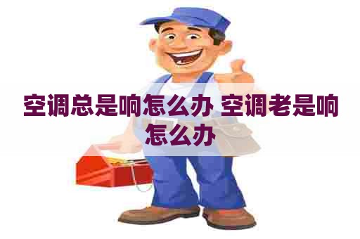 空调总是响怎么办 空调老是响怎么办