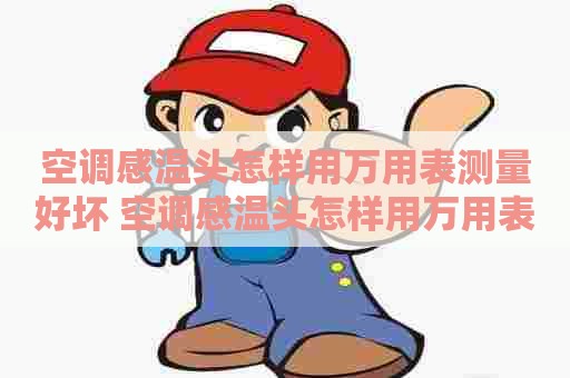 空调感温头怎样用万用表测量好坏 空调感温头怎样用万用表测量好坏视频