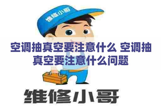 空调抽真空要注意什么 空调抽真空要注意什么问题