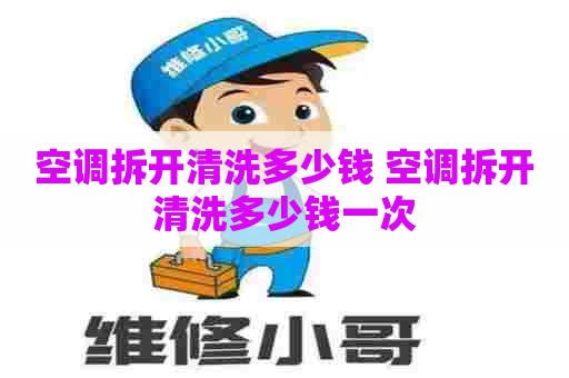 空调拆开清洗多少钱 空调拆开清洗多少钱一次
