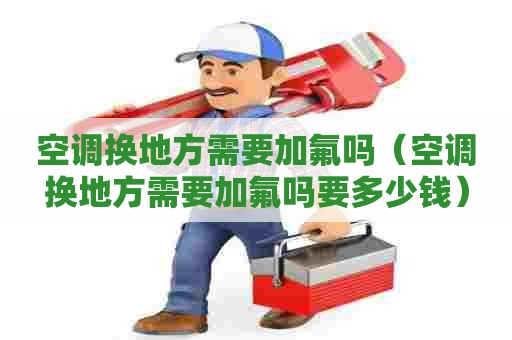 空调换地方需要加氟吗（空调换地方需要加氟吗要多少钱）