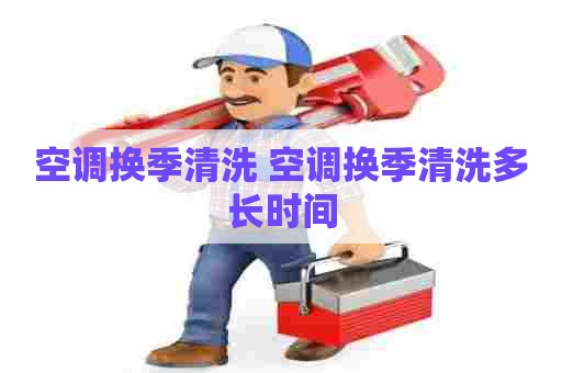 空调换季清洗 空调换季清洗多长时间