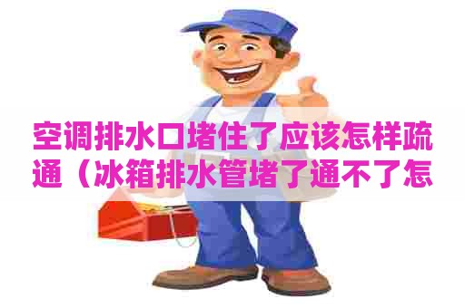 空调排水口堵住了应该怎样疏通(冰箱排水管堵了通不了怎么办) 空调排水口堵住了应该怎样疏通(冰箱排水管堵了通不了怎么办)