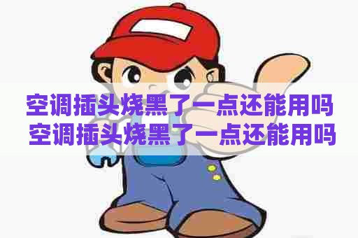 空调插头烧黑了一点还能用吗 空调插头烧黑了一点还能用吗视频