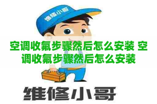 空调收氟步骤然后怎么安装 空调收氟步骤然后怎么安装