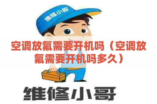 空调放氟需要开机吗（空调放氟需要开机吗多久）