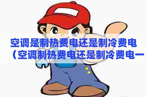 空调是制热费电还是制冷费电(空调制热费电还是制冷费电一小时耗电多少) 空调是制热费电还是制冷费电(空调制热费电还是制冷费电一小时耗电多少)