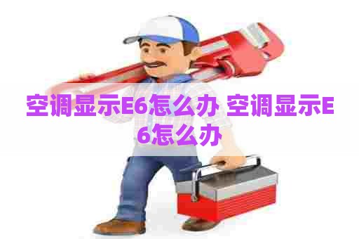空调显示E6怎么办 空调显示E6怎么办