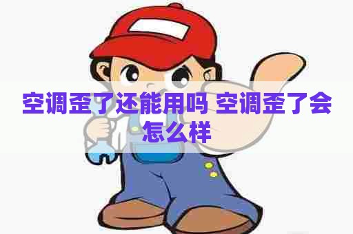 空调歪了还能用吗 空调歪了会怎么样 空调歪了还能用吗 空调歪了会怎么样