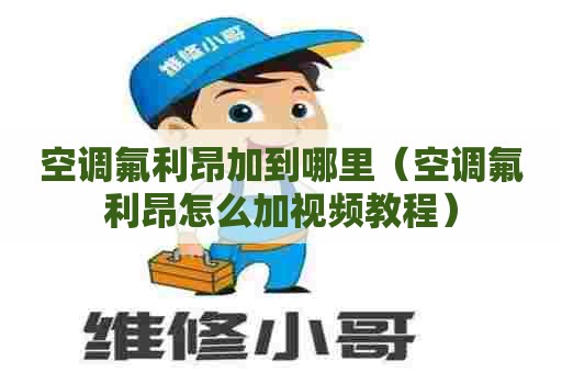 空调氟利昂加到哪里（空调氟利昂怎么加视频教程）