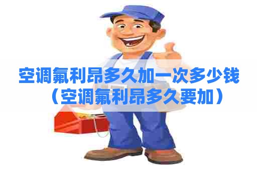 空调氟利昂多久加一次多少钱（空调氟利昂多久要加）