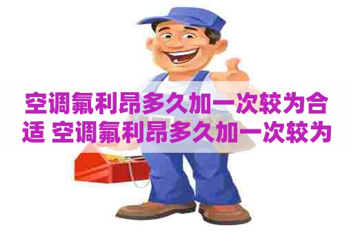 空调氟利昂多久加一次较为合适 空调氟利昂多久加一次较为合适呢