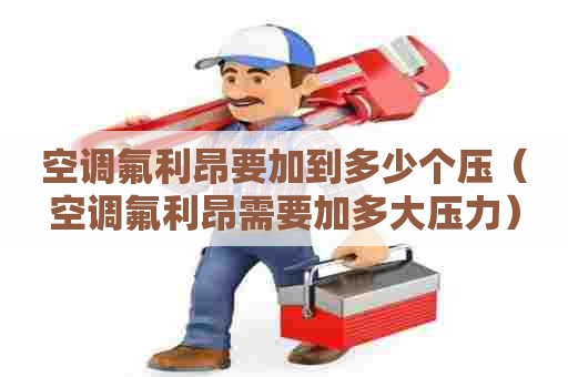 空调氟利昂要加到多少个压（空调氟利昂需要加多大压力）