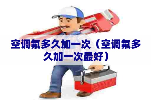 空调氟多久加一次（空调氟多久加一次最好）