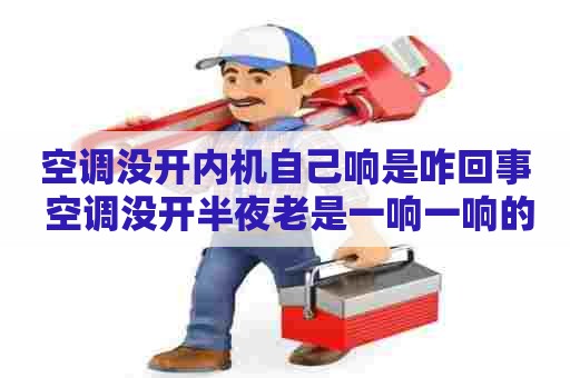 空调没开内机自己响是咋回事 空调没开半夜老是一响一响的