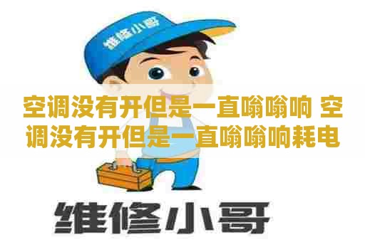 空调没有开但是一直嗡嗡响 空调没有开但是一直嗡嗡响耗电吗