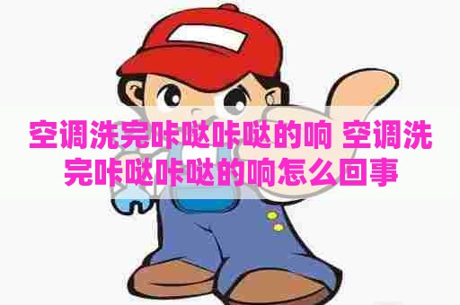 空调洗完咔哒咔哒的响 空调洗完咔哒咔哒的响怎么回事