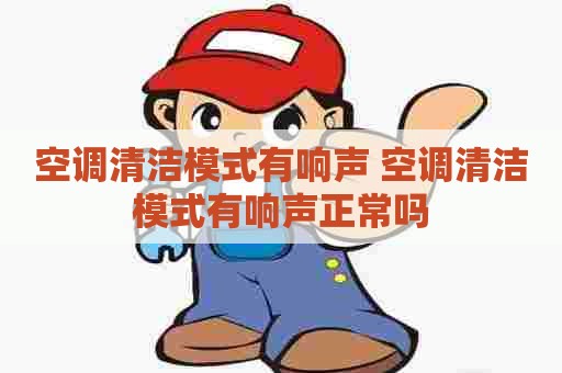 空调清洁模式有响声 空调清洁模式有响声正常吗
