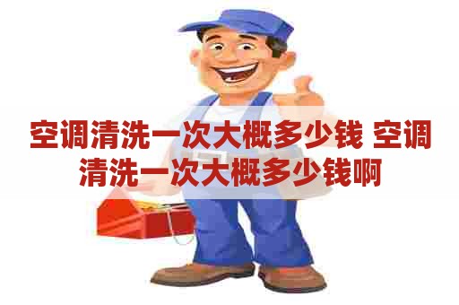 空调清洗一次大概多少钱 空调清洗一次大概多少钱啊