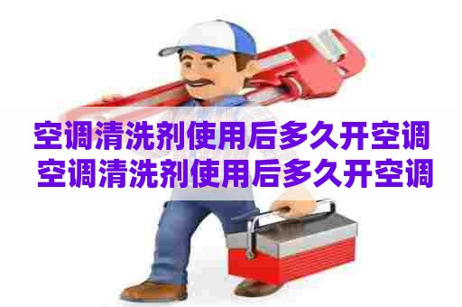 空调清洗剂使用后多久开空调 空调清洗剂使用后多久开空调使用方法