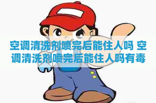 空调清洗剂喷完后能住人吗 空调清洗剂喷完后能住人吗有毒吗